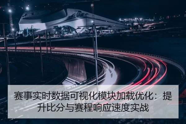 赛事实时数据可视化模块加载优化：提升比分与赛程响应速度实战