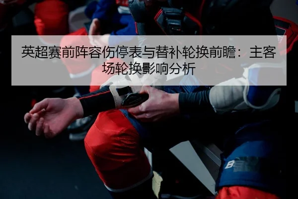 英超赛前阵容伤停表与替补轮换前瞻：主客场轮换影响分析
